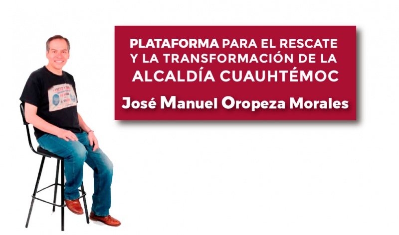 PLATAFORMA PARA EL RESCATE Y LA TRANSFORMACIÓN DE LA ALCALDÍA CUAUHTÉMOC. - José Manuel Oropeza Morales